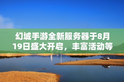 幻城手游全新服务器于8月19日盛大开启，丰富活动等待玩家参与！