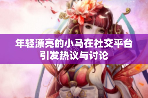 年轻漂亮的小马在社交平台引发热议与讨论