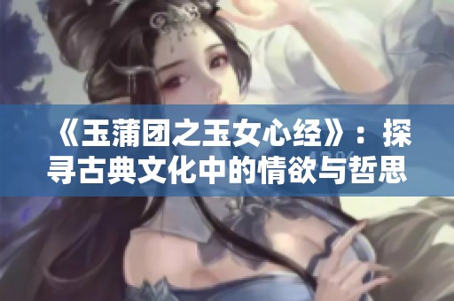 《玉蒲团之玉女心经》：探寻古典文化中的情欲与哲思之路