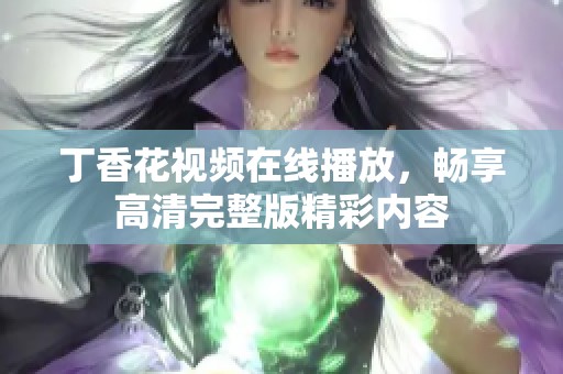 丁香花视频在线播放，畅享高清完整版精彩内容