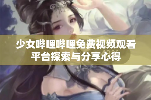 少女哔哩哔哩免费视频观看平台探索与分享心得