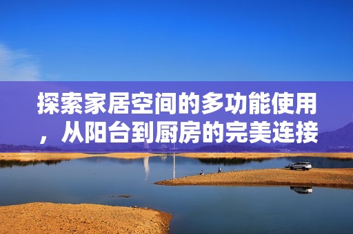 探索家居空间的多功能使用，从阳台到厨房的完美连接