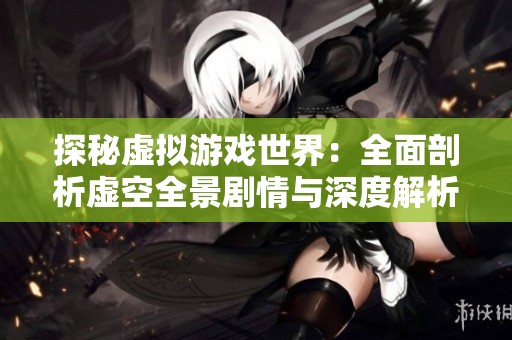 探秘虚拟游戏世界：全面剖析虚空全景剧情与深度解析