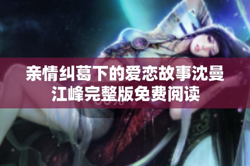 亲情纠葛下的爱恋故事沈曼江峰完整版免费阅读