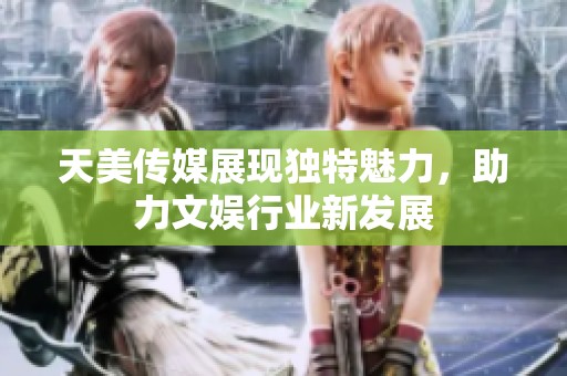 天美传媒展现独特魅力，助力文娱行业新发展