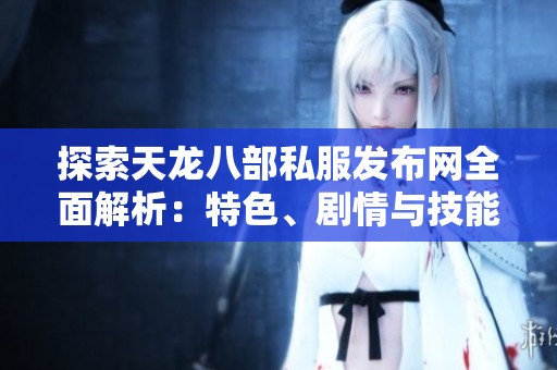 探索天龙八部私服发布网全面解析：特色、剧情与技能详解