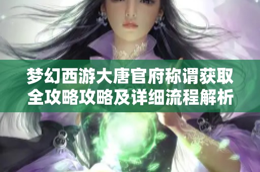 梦幻西游大唐官府称谓获取全攻略攻略及详细流程解析