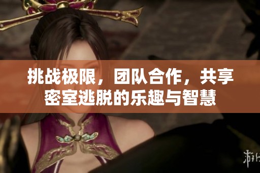 挑战极限，团队合作，共享密室逃脱的乐趣与智慧