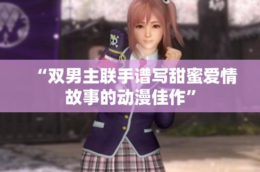 “双男主联手谱写甜蜜爱情故事的动漫佳作”