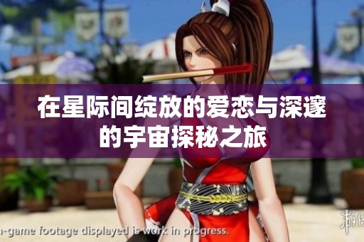 在星际间绽放的爱恋与深邃的宇宙探秘之旅