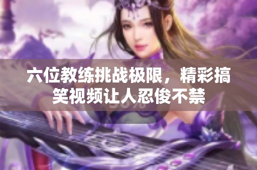 六位教练挑战极限，精彩搞笑视频让人忍俊不禁