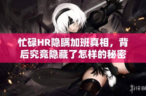 忙碌HR隐瞒加班真相，背后究竟隐藏了怎样的秘密