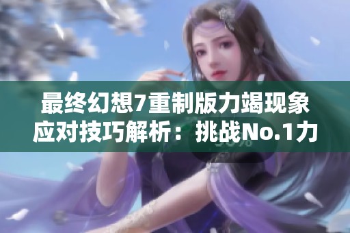 最终幻想7重制版力竭现象应对技巧解析：挑战No.1力竭攻略指南