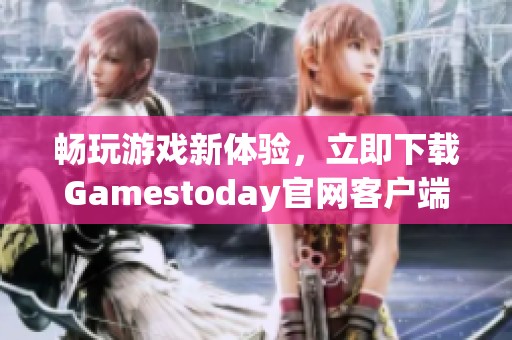 畅玩游戏新体验，立即下载Gamestoday官网客户端