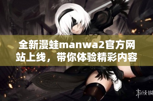全新漫蛙manwa2官方网站上线，带你体验精彩内容与服务