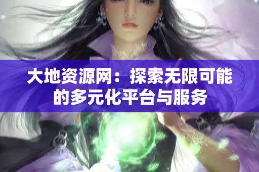 大地资源网：探索无限可能的多元化平台与服务