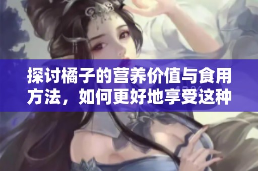 探讨橘子的营养价值与食用方法，如何更好地享受这种水果
