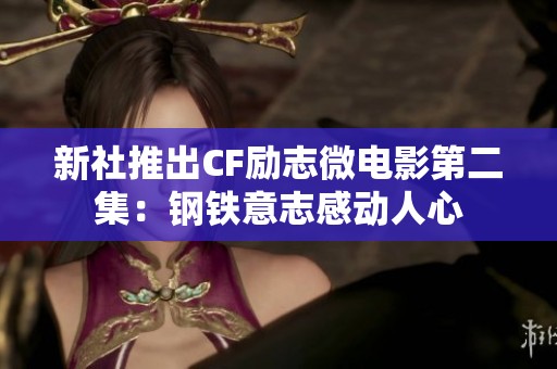 新社推出CF励志微电影第二集：钢铁意志感动人心
