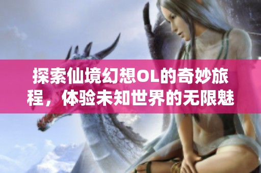 探索仙境幻想OL的奇妙旅程，体验未知世界的无限魅力