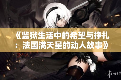 《监狱生活中的希望与挣扎：法国满天星的动人故事》