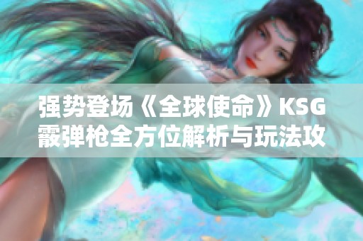 强势登场《全球使命》KSG霰弹枪全方位解析与玩法攻略