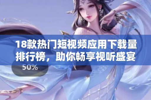 18款热门短视频应用下载量排行榜，助你畅享视听盛宴
