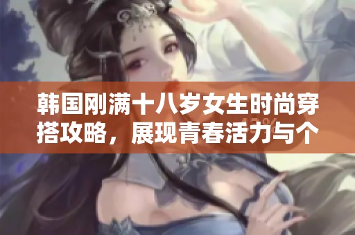 韩国刚满十八岁女生时尚穿搭攻略，展现青春活力与个性风采