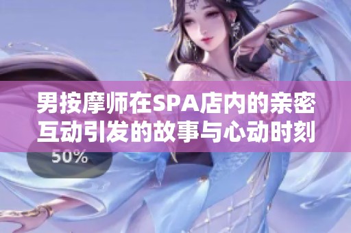 男按摩师在SPA店内的亲密互动引发的故事与心动时刻