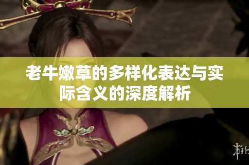 老牛嫩草的多样化表达与实际含义的深度解析