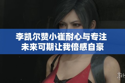 李凯尔赞小崔耐心与专注 未来可期让我倍感自豪
