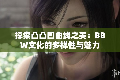 探索凸凸凹曲线之美：BBW文化的多样性与魅力