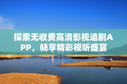 探索无收费高清影视追剧APP，畅享精彩视听盛宴