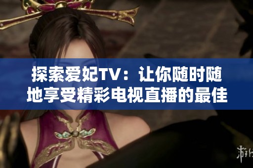 探索爱妃TV：让你随时随地享受精彩电视直播的最佳选择