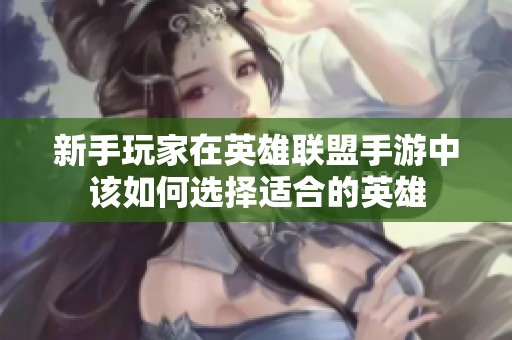 新手玩家在英雄联盟手游中该如何选择适合的英雄