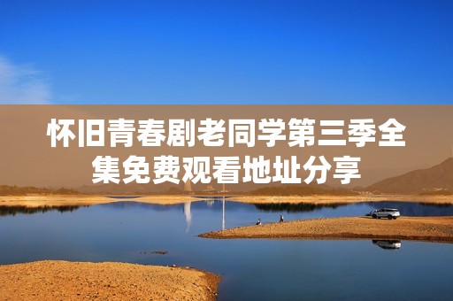 怀旧青春剧老同学第三季全集免费观看地址分享