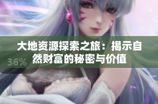 大地资源探索之旅：揭示自然财富的秘密与价值