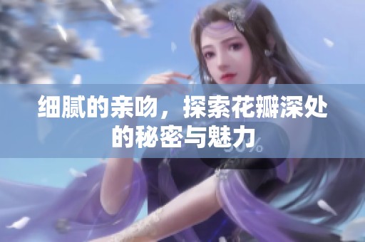 细腻的亲吻，探索花瓣深处的秘密与魅力
