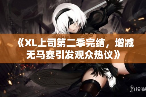 《XL上司第二季完结，增减无马赛引发观众热议》