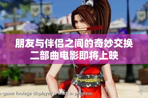 朋友与伴侣之间的奇妙交换二部曲电影即将上映
