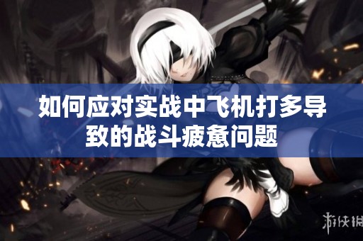 如何应对实战中飞机打多导致的战斗疲惫问题