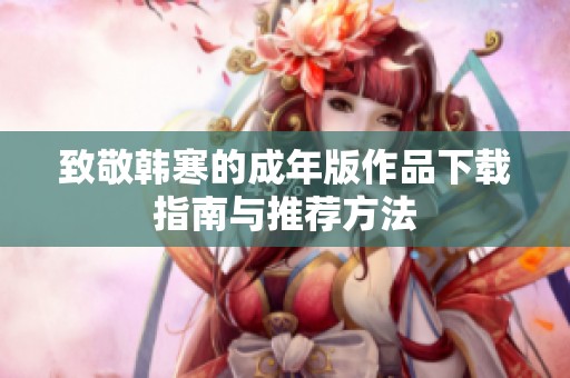 致敬韩寒的成年版作品下载指南与推荐方法