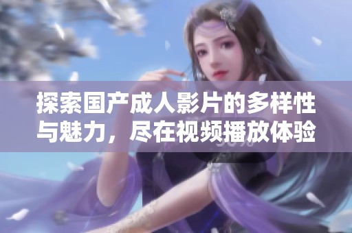 探索国产成人影片的多样性与魅力，尽在视频播放体验中