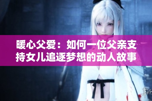 暖心父爱：如何一位父亲支持女儿追逐梦想的动人故事