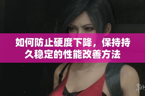 如何防止硬度下降，保持持久稳定的性能改善方法