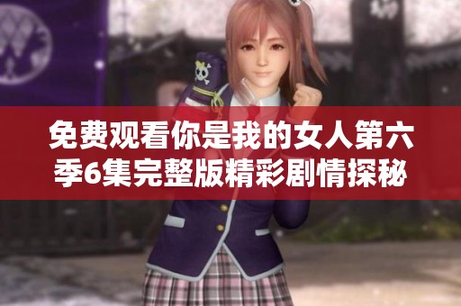 免费观看你是我的女人第六季6集完整版精彩剧情探秘