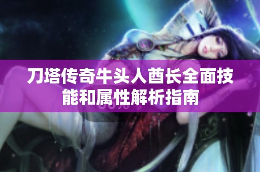 刀塔传奇牛头人酋长全面技能和属性解析指南