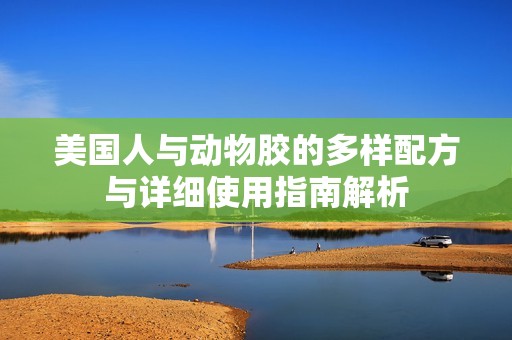 美国人与动物胶的多样配方与详细使用指南解析