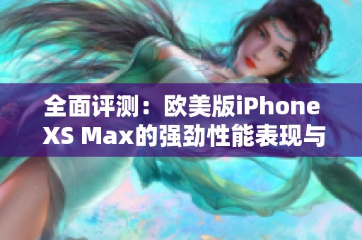 全面评测：欧美版iPhone XS Max的强劲性能表现与体验分析