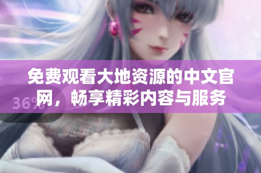 免费观看大地资源的中文官网，畅享精彩内容与服务