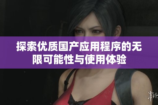 探索优质国产应用程序的无限可能性与使用体验